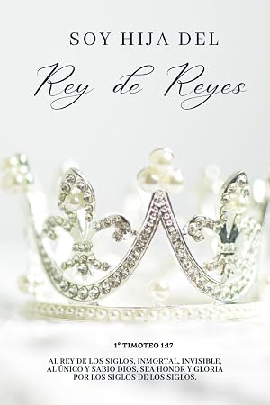 SOY HIJA DEL REY DE REYES: Por tanto, al Rey de los siglos, inmortal, invisible, al &uacute;nico y sabio Dios, sea honor y gloria por los siglos de los siglos. Am&eacute;n.1&ordm; TIMOTEO 1:17