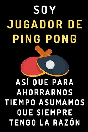 Soy Jugador De Ping Pong As&iacute; Que Para Ahorrarnos Tiempo Asumamos Que Siempre Tengo La Raz&oacute;n: Cuaderno De Notas Ideal Para Jugadores De Ping Pong