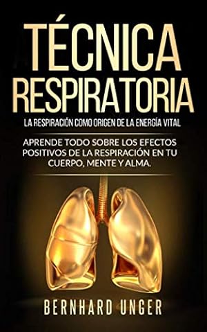 T&eacute;cnica respiratoria - La respiraci&oacute;n como origen de la energ&iacute;a vital: Aprende todo sobre los efectos positivos de la respiraci&oacute;n en tu cuerpo, mente y alma