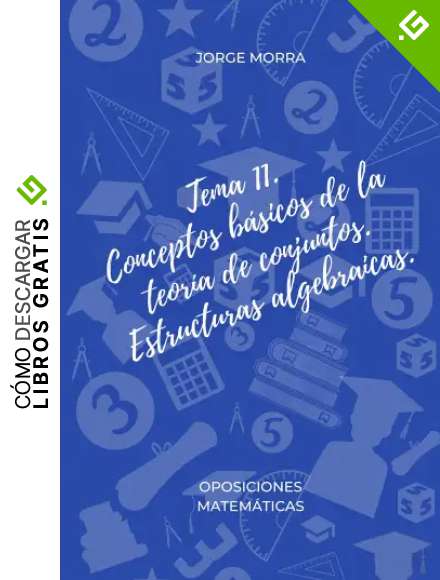 Tema 11. Conceptos b&aacute;sicos de la teor&iacute;a de conjuntos. Estructuras algebraicas. (Oposiciones Matem&aacute;ticas)