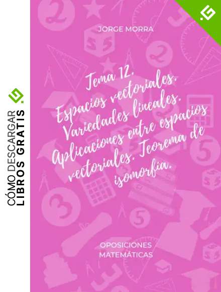 Tema 12. Espacios vectoriales. Variedades lineales. Aplicaciones entre espacios vectoriales. Teorema de Isomorf&iacute;a (Oposiciones Matem&aacute;ticas)