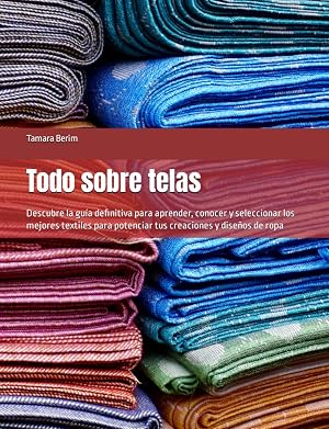 Todo sobre telas: Descubre la gu&iacute;a definitiva para aprender, conocer y seleccionar los mejores textiles para potenciar tus creaciones y dise&ntilde;os de ropa