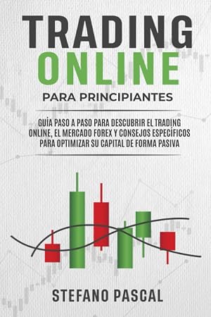 Trading Online Para Principiantes: Gu&iacute;a Paso a Paso Para Descubrir el Trading Online, el Mercado Forex y Consejos Espec&iacute;ficos Para Optimizar su Capital de Forma Pasiva