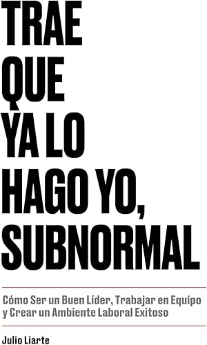TRAE QUE YA LO HAGO YO, SUBNORMAL: Cómo Ser un Buen Líder, Trabajar en Equipo y Crear un Ambiente Laboral Exitoso: Guía práctica para el liderazgo efectivo: inspirar, motivar y gestionar equipos