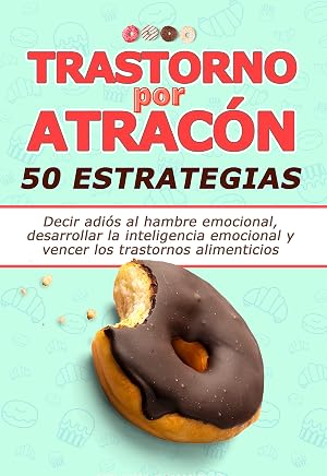 Trastorno por Atrac&oacute;n - 50 Estrategias: Decir adi&oacute;s al hambre emocional, desarrollar la inteligencia emocional y vencer los trastornos alimenticios