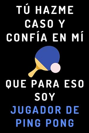 T&uacute; Hazme Caso Y Conf&iacute;a En M&iacute; Que Para Eso Soy Jugador De Ping Pong: Cuaderno De Notas Ideal Para Jugadores De Ping Pong