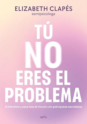 T&uacute; no eres el problema: Enti&eacute;ndete y sana tras el v&iacute;nculo con psic&oacute;patas narcisistas