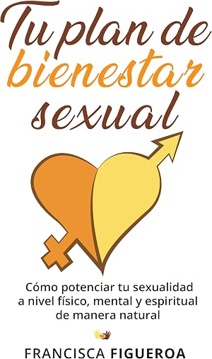 TU PLAN DE BIENESTAR SEXUAL: C&oacute;mo potenciar tu sexualidad a nivel f&iacute;sico, mental y espiritual de manera natural