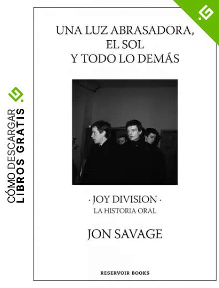 Una luz abrasadora, el sol y todo lo dem&aacute;s: Joy Division. La historia oral (Reservoir Narrativa)