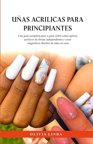 U&ntilde;as Acrilicas para Principiantes: Una gu&iacute;a completa paso a paso sobre c&oacute;mo aplicar acr&iacute;licos de forma independiente y crear magn&iacute;ficos dise&ntilde;os de u&ntilde;as en casa