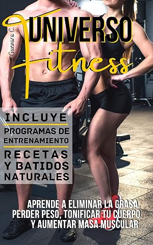 Universo Fitness: Aprende a eliminar la grasa, perder peso, tonificar tu cuerpo y aumentar masa muscular &laquo;Incluye Programas de entrenamiento, Recetas y Batidos naturales&raquo;