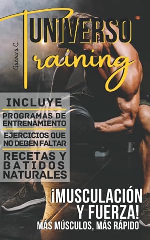Universo Training: &iexcl;Musculacion Y Fuerza! Mas musculo, mas rapido &laquo;Incluye Programas de entrenamiento, Ejercicios que no deben faltar, Recetas y Batidos naturales&raquo;