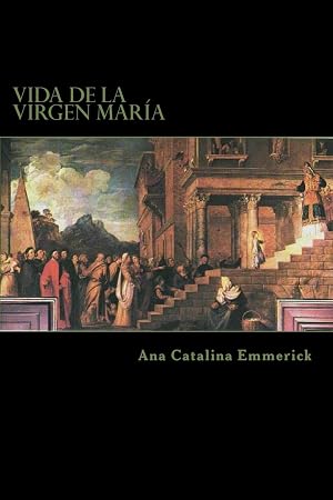 Vida de la Virgen Mar&iacute;a: Seg&uacute;n las visiones de Ana Catalina Emmerick