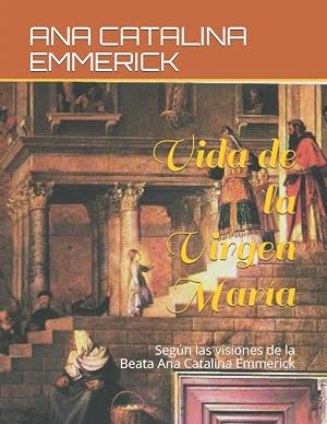 Vida de la Virgen Mar&iacute;a: Seg&uacute;n las visiones de la Beata Ana Catalina Emmerick