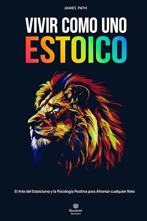 VIVIR COMO UNO ESTOICO: C&oacute;mo Aplicar el Arte del Estoicismo y la Psicolog&iacute;a Positiva para Cultivar la Resiliencia, la Disciplina y Afrontar cualquier Reto