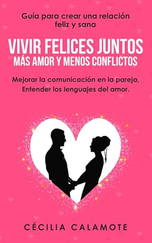 Vivir Felices Juntos, M&aacute;s Amor y Menos Conflictos: Gu&iacute;a para Crear una Relaci&oacute;n Feliz y Sana, Mejorar la Comunicaci&oacute;n en la Pareja, Entender los Lenguajes del Amor.