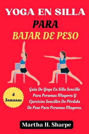 YOGA EN SILLA PARA BAJAR DE PESO: Una Gu&iacute;a De 4 Semanas Sobre Yoga En Silla Sencillo Para Personas Mayores Y Ejercicios Sencillos De P&eacute;rdida De Peso Para Personas Mayores.