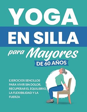 Yoga en silla para mayores de 60 a&ntilde;os: Ejercicios sencillos para vivir sin dolor, recuperar el equilibrio, la flexibilidad y la fuerza (Ejercicios para Personas Mayores)